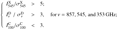 \begin{equation} \label{eq:detection_criteria} \left\{ \begin{array}{l c l} I_{545}^{\rm{X}}/\sigma^{\rm{X}}_{545}& >& 5 ; \\[3mm] I_{\nu}^{\rm{D}}\,\,/\,\,\sigma^{\rm{D}}_{\nu} \,\,& >& 3 , \quad {\rm for} \, \nu=857, 545{\rm{, \, and}}\, 353\,{\rm{GHz}} ; \\ [3mm] I_{100}^{\rm{C}}/\sigma^{\rm{C}}_{100}& <& 3 . \end{array} \right. \end{equation}