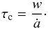 \begin{equation} \tau_{\rm c} = \frac{w}{\dot{a}}\cdot \end{equation}