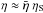 \hbox{$\eta \approx \bar{\eta} \;\eta_{\rm S}$}