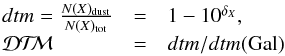 \begin{equation} \begin{array}{lcl} \hspace*{-1mm}{d}tm = \frac{N(X)_{\rm dust}}{N(X)_{\rm tot}} &=& 1 - 10^{\delta_X} , \\ \hspace*{-1mm}\mbox{\dtm{}} &=& {d}tm/{d}tm({\rm Gal}) \end{array} \label{eq dtm} \end{equation}