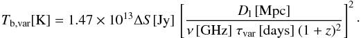 \begin{equation} T_{\mathrm{b,var}}\mathrm{[K]}=1.47\times10^{13}\Delta S\mathrm{[Jy]}\,\left[\frac{D_{\mathrm{l}}\,\mathrm{[Mpc]}}{\nu\,\mathrm{[GHz]} ~\tau_{\mathrm{var}}\,\mathrm{[days]}~(1+z)^2}\right]^2\cdot\label{tb1} \end{equation}