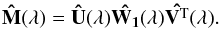 \begin{equation} \bf{\hat{M}}(\lambda) = \bf{\hat{U}}(\lambda)\hat{W_1}(\lambda)\hat{V^{\rm T}}(\lambda). \end{equation}