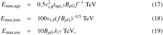 \begin{eqnarray} \label{Emax_age} E_{\max, \rm age}&=&0.5v_{\rm s,8}^2t_{\rm age,3}B_{\rm \mu G}f^{-1}~{\rm TeV} \\[2mm] \label{Emax_loss} E_{\max,\rm loss}&=&100v_{\rm s,8}(fB_{\rm \mu G})^{-0.5}~{\rm TeV} \\[2mm] \label{Emax_esc} E_{\max,\rm esc}&=&10B_{\rm \mu G} \lambda_{17}~{\rm TeV}, \end{eqnarray}