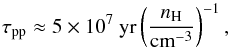 \begin{equation} \label{tau_pp} \tau_{\rm pp} \approx 5 \times 10^7~{\rm yr} \left(\frac{n_{\rm H}}{{\rm cm}^{-3}}\right)^{-1}, \end{equation}