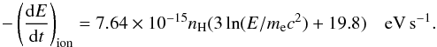 \begin{equation} \label{ion} - \left(\frac{{\rm d}E}{{\rm d}t}\right)_{\rm ion}=7.64\times 10^{-15} n_{\rm H}(3\ln(E/m_{\rm e}c^2)+19.8) \quad {\rm eV\,s^{-1}}. \end{equation}