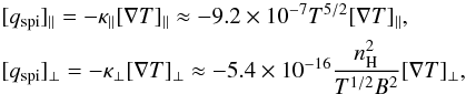 \begin{equation} \begin{aligned} & [q_{\mathrm{spi}}]_{\parallel} = - \kappa_{\parallel} [\nabla T]_{\parallel} \approx -9.2\times10^{-7} T^{5/2} [\nabla T]_{\parallel}, \\ & [q_{\mathrm{spi}}]_{\perp} = - \kappa_{\perp} [\nabla T]_{\perp} \approx -5.4\times10^{-16} \frac{n^{2}_{\mathrm{H}}}{T^{1/2}B^2} [\nabla T]_{\perp}, \end{aligned} \end{equation}