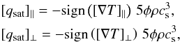 \begin{equation} \begin{aligned} & [q_{\mathrm{sat}}]_{\parallel} = - \mathrm{sign} \left( [\nabla T]_{\parallel} \right) \, 5\phi\rho c^{3}_{\mathrm{s}}, \\ & [q_{\mathrm{sat}}]_{\perp} = - \mathrm{sign} \left( [\nabla T]_{\perp} \right) \, 5\phi\rho c^{3}_{\mathrm{s}}, \end{aligned} \end{equation}