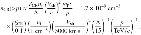 \begin{eqnarray} && n_{\rm CR}({>}p) \approx \frac{\xi_{\rm CR} n_{\rm i}}{\Lambda} \left(\frac{V_{\rm sh}}{c}\right)^2 \frac{m_{\rm p} c}{p}=1.7 \times 10^{-9}~{\rm cm}^{-3} \label{eq:p3f} \\ &&\quad\times \left(\frac{\xi_{\rm CR}}{0.1}\right) \left(\frac{n_{\rm i}}{1~{\rm cm}^{-3}}\right) \left(\frac{V_{\rm sh}}{5000~{\rm km\,s^{-1}}}\right)^2 \left(\frac{\Lambda}{15}\right)^{-1} \left(\frac{p}{{\rm TeV}/c}\right)^{-1} ,\nonumber \end{eqnarray}