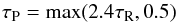 \begin{equation} \tau_{\rm P}=\max(2.4\tau_{\rm R},0.5) \end{equation}