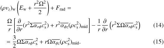 \begin{eqnarray} &&(\rho v_z)_{\rm w}\left(E_{\rm w}+\frac{r^2\Omega^2}{2}\right) + F_{\rm rad}=~~~~~~~~~~~~~~~~~~~~~~~~~~~~~~~~~~~~~~~~~~~~~~~~~~~~~~~~~~~ \nonumber\\ &&\,\,\,\,\,\, \frac{\Omega}{r}\left[\frac{\partial}{\partial r}(r^2 \Sigma \overline{\alpha_{r\phi}}c_{\rm s}^2) + r^2 \overline{\alpha_{\phi z}}(\rho c_{\rm s}^2)_{\rm mid}\right] -\frac{1}{r}\frac{\partial}{\partial r}\left(r^2 \Sigma\Omega \overline{\alpha_{r\phi}}c_{\rm s}^2\right) \label{eq:engcnt1} \\ &&\,\,\,\,\,\,=\frac{3}{2}\Omega\Sigma\overline{\alpha_{r\phi}}c_{\rm s}^2 + r\Omega \overline{\alpha_{\phi z}}(\rho c_{\rm s}^2)_{\rm mid} . \label{eq:engcnt2} \end{eqnarray}
