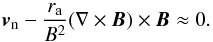 \begin{equation} \label{eq:neutral velocity} \vec{v}_{\rm n} - \frac{r_{\rm a}}{B^2} (\nabla \times \vec{B}) \times \vec{B} \approx 0. \end{equation}