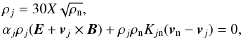 \begin{eqnarray} \label{eq:charged} & &\rho_{j} = 30 X \sqrt{\rho_{\rm n}},\\ &&\alpha_{j} \rho_{j} (\vec{E} + \vec{v}_j\times \vec{B}) + \rho_{j} \rho_{\rm n} K_{j{\rm n}} (\vec{v}_{\rm n} - \vec{v}_j) = 0, \nonumber \end{eqnarray}