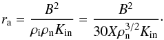 \begin{equation} \label{eq:ra} r_{\rm a} = \frac{B^2}{\rho_{\rm i} \rho_{\rm n} K_{\rm in}} = \frac{B^2}{30 X \rho^{3/2}_{\rm n} K_{\rm in}}\cdot \end{equation}