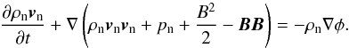 \begin{equation} \frac{\partial{\rho_{\rm n} \vec{v}_{\rm n}}}{\partial{t}} + \nabla \left(\rho_{\rm n} \vec{v}_{\rm n} \vec{v}_{\rm n} + p_{\rm n} + \frac{B^2}{2} - \vec{B}\vec{B}\right) = - \rho_{\rm n} \nabla \phi. \end{equation}