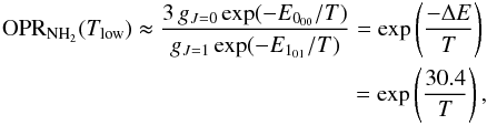 \begin{eqnarray} {\rm OPR_{{\rm NH_2}}} (T_{\rm low}) \thickapprox \frac{3 \, g_{J=0}\exp(-E_{0_{00}}/T)}{g_{J=1}\exp(-E_{1_{01}}/T) }=\exp\left(\frac{-\Delta E}{T}\right) \nonumber \\ =\exp\left(\frac{30.4}{T}\right) \label{eq:NH2-OPR-approx_lowT}, \end{eqnarray}
