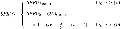 \appendix \setcounter{section}{1} \begin{equation} {\it SFR}(t) = \left\{ \begin{array}{ll} {\it SFR}(t)_{\rm secular} &\mbox{ if }t_0{-}t\geq {\it QA} \\[3mm] {\it SFR}(t_0-QA)_{\rm secular} \\[3mm] \quad \times [1-QF+\frac{QF}{QA}\times (t_0-t)] &\mbox{ if }t_0{-}t < {\it QA}. \end{array} \right. \end{equation}