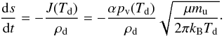 \begin{equation} \label{eq:dsdt} \frac{ \dif s }{ \dif t } = - \frac{ J(T\sub{d}) }{ \rho\sub{d} } = - \frac{ \alpha p\sub{v}(T\sub{d}) }{ \rho\sub{d} } \sqrt{ \frac{ \mu m\sub{u} }{ 2 \pi k\sub{B} T\sub{d} } }\cdot \end{equation}