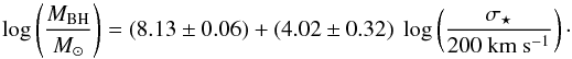 \begin{equation} \log \left(\frac{M_{\rm BH}}{ M_{\odot}}\right) = (8.13 \pm 0.06) + (4.02 \pm 0.32) \ \log \left(\frac{\sigma_{\star}}{200~ \rm km \ s^{-1}}\right) \label{eq:tremaine} \cdot \end{equation}