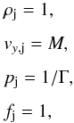 \begin{equation} \label{eq:inflow} \begin{array}{lcl} \rho_{\rm j} = 1 , \\ \noalign{\medskip} v_{y,\rm j} = M , \\ \noalign{\medskip} p_{\rm j} = 1/\Gamma , \\ \noalign{\medskip} f_{\rm j} = 1 , \end{array} \end{equation}