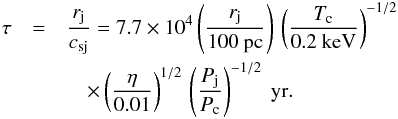 \begin{eqnarray} \tau &=& \frac{r_{\rm j}} {c_{{\rm sj}}}= 7.7 \times 10^4 \left( \frac{r_{\rm j}}{100~\rm pc} \right) \, \left( \frac{T_{\rm c}}{0.2~\rm keV} \right)^{-1/2} \nonumber \\ &&\quad \times \left( \frac{\eta}{0.01} \right)^{1/2} \,\left( \frac{P_{\rm j}}{P_{\rm c}}\right)^{-1/2} ~\rm yr . \end{eqnarray}