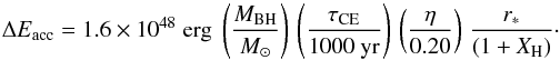 \begin{equation} \Delta E_{\rm acc} = 1.6\times 10^{48}\;{\rm erg} \;\left(\frac{M_{\rm BH}}{M_{\odot}}\right)\,\left(\frac{\tau_{\rm CE}}{{\rm 1000~yr}}\right)\,\left(\frac{\eta}{{0.20}}\right)\,\frac{r_{\ast}}{(1+X_{\rm H})} \cdot \end{equation}