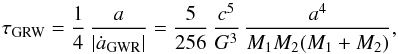 \begin{equation} \tau _{\rm GRW} = \frac{1}{4}\,\frac{a}{|\dot{a}_{\rm GWR}|} = \frac{5}{256}\,\frac{c^5}{G^3}\,\frac{a^4}{M_1 M_2 (M_1+M_2)} , \label{eq:GWR} \end{equation}