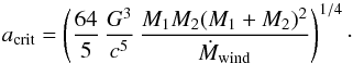 \begin{equation} a_{\rm crit} = \left( \frac{64}{5}\,\frac{G^3}{c^5}\,\frac{M_1 M_2 (M_1+M_2)^2}{\dot{M}_{\rm wind}}\right) ^{1/4}\cdot \label{eq:breakpoint} \end{equation}