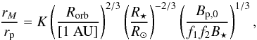 \begin{equation} \dfrac{r_M}{r_{\rm p}} = K \left( \dfrac{R_{\rm orb}}{{\rm [1~AU]}} \right)^{2/3} \left( \dfrac{R_\star}{R_\odot} \right)^{-2/3} \left( \dfrac{B_{\rm p,0}}{f_1 f_2 B_\star} \right)^{1/3} \text{,} \label{eq:rmag_numeric} \end{equation}
