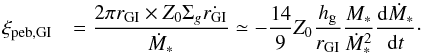 \begin{equation} \begin{array}{ll} \xi_{\rm peb,GI} & {\displaystyle = \frac{2\pi r_{\rm GI} \times Z_0 \Sigma_g \dot{r_{\rm GI}} }{\dot{M}_*} \simeq - \frac{14}{9} Z_0 \frac{h_{\rm g}}{r_{\rm GI}} \frac{M_*}{\dot{M}_*^2} \frac{{\rm d} \dot{M}_*}{{\rm d}t}\cdot } \end{array} \label{eq:xi_GI} \end{equation}