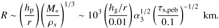 \begin{equation} R \sim \left(\frac{\hp}{r}\right)\left(\frac{M_*}{\rho_s}\right)^{1/3} \sim 10^3 \left(\frac{\hg/r}{0.01}\right) \alpha_3^{1/2} \left(\frac{\stpeb}{0.1}\right)^{-1/2}\ {\rm km}. \end{equation}