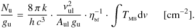 \appendix \setcounter{section}{4} \begin{eqnarray} {\frac{N_{\rm u}}{g_{\rm u}}}={\frac{8\, {\rm \pi} \, {k}}{{h\,c^{3}}}} \cdot {\frac{\nu_{\rm ul} ^{2}}{A_{\rm ul} \, g_{\rm u} }} \cdot \eta_{_{\rm bf}}^{-1} \cdot \displaystyle{\int}T_{_{\rm MB}}{\rm d}v \, \, \, \, \, \, \, \, \, [{\rm cm}^{-2}]. \end{eqnarray}