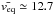 \hbox{$\bar{v_{\rm eq}} \simeq 12.7$}