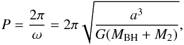 \begin{equation} \label{eq:orbital_period} P = \frac{2\pi}{\omega} = 2\pi\sqrt{\frac{a^3}{G(M_{\rm BH} + M_{2})}} , \end{equation}