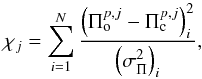 \begin{equation} \chi_j= \sum_{i=1}^{N}\frac{\left(\Pi_{\rm o}^{p,j}-\Pi_{\rm c}^{p,j} \right)_i^2}{\left(\sigma_{\Pi}^2\right)_i}, \end{equation}