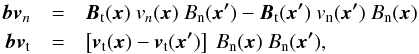 \begin{eqnarray} \boldsymbol{bv}_n &=& \boldsymbol{B}_{\rm t}(\boldsymbol{x}) ~ {v}_{n}(\boldsymbol{x}) ~{B}_{\rm n}(\boldsymbol{{x}'}) - \boldsymbol{B}_{\rm t}(\boldsymbol{{x}'}) ~{v}_{\rm n}(\boldsymbol{{x}'}) ~{B}_{\rm n}(\boldsymbol{x}) \nonumber \\ \boldsymbol{bv}_{\rm t} &=& \left[ \boldsymbol{v}_{\rm t} (\boldsymbol{x}) - \boldsymbol{v}_{\rm t} (\boldsymbol{{x}'}) \right] ~{B}_{\rm n} (\boldsymbol{x}) ~{B}_{\rm n} (\boldsymbol{{x}'}), \nonumber \end{eqnarray}