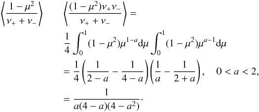 \begin{eqnarray} \left<1-\mu^2 \over \nu_+ +\nu_-\right> &&\left<(1-\mu^2)\nu_+\nu_-\over\nu_+ + \nu_-\right> =\nonumber\\ && {1\over 4} \int_0^1 (1-\mu^2)\mu^{1-a}{\rm d}\mu \int_0^1(1-\mu^2)\mu^{a-1}{\rm d}\mu\nonumber\\ &&= {1\over 4} \left({1\over 2-a} - {1\over 4-a}\right) \left({1\over a} - {1\over 2+a}\right), \quad 0<a<2, \nonumber\\ &&= {1\over a(4-a)(4-a^2)}\cdot \end{eqnarray}
