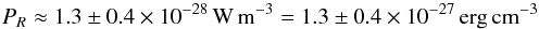 \begin{equation} P_R \approx 1.3\pm0.4 \times 10^{-28} \,\rm W\, m^{-3} = 1.3\pm0.4 \times 10^{-27} \,\rm erg\, cm^{-3} \end{equation}