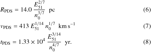 \begin{eqnarray} & &R_{\tiny \textrm{PDS}} = 14.0~\frac{E_{\tiny 51}^{2/7}}{n_{\tiny 0}^{3/7}}~~{\rm pc} \\ && v_{\tiny \textrm{PDS}} = 413~E_{\tiny 51}^{1/14}~n_{\tiny 0}^{1/7}~~{\rm km\,s}^{-1} \\ && t_{\tiny \textrm{PDS}} = 1.33\times 10^4~\frac{E_{\tiny 51}^{3/14}}{n_{\tiny 0}^{4/7}}~~{\rm yr}. \end{eqnarray}