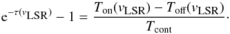 \begin{equation} {\rm e}^{-\tau(v_{\textrm{\tiny LSR}})}-1 = \frac{T_{\textrm{on}}(v_{\textrm{\tiny LSR}})-T_{\textrm{off}}(v_{\textrm{\tiny LSR}})}{T_{\textrm{cont}}}\cdot \end{equation}