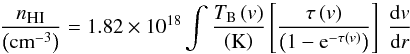\begin{equation} \frac{n_{\textsc{\tiny HI}}}{\left(\textrm{cm}^{-3}\right)}=1.82\times10^{18} \int\frac{T_{\textrm{B}}\left(v\right)}{\left({\rm K}\right)} \left[\frac{\tau\left(v\right)}{\left(1-{\rm e}^{-\tau\left(v\right)}\right)}\right] ~\frac{{\rm d}v}{{\rm d}r} \label{eqn1} \end{equation}
