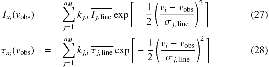 \begin{eqnarray} \label{Eq:Ixi} I_{x_i}({v_{\rm obs}}) & = &\sum_{j=1}^{n_M} k_{j,i}\, \overline{I_{j,\, {\rm line}}}\exp\Bigg\lbrack -\frac{1}{2}\left(\frac{{v}_i-{v}_{\rm obs}}{\sigma_{j,\, {\rm line}}}\right)^2\Bigg\rbrack \\ \label{Eq:tauxi} \tau_{x_i}({v_{\rm obs}})&= &\sum_{j=1}^{n_M} k_{j,i}\, \overline{\tau_{j,\, {\rm line}}}\exp\Bigg\lbrack -\frac{1}{2}\left(\frac{{v}_i-{v}_{\rm obs}}{\sigma_{j,\,{\rm line}}}\right)^2\Bigg\rbrack \end{eqnarray}