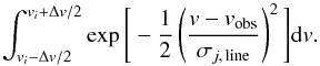 \begin{equation} \int_{{v}_i-\Delta {v}/2}^{{v}_i+\Delta {v}/2}\exp\Bigg\lbrack -\frac{1}{2}\left(\frac{{v-v}_{\rm obs}}{\sigma_{j,\,{\rm line}}}\right)^2\Bigg\rbrack {\rm d }v. \nonumber \end{equation}