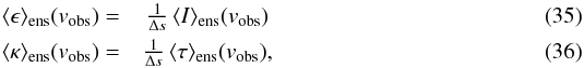 \begin{eqnarray} \langle \epsilon \rangle_{\rm ens}({v_{\rm obs}})=&\frac{1}{\Delta s}\, \langle I \rangle_{\rm ens}({v_{\rm obs}})\\ \langle \kappa \rangle_{\rm ens}({v_{\rm obs}})=&\frac{1}{\Delta s}\, \langle \tau\rangle_{\rm ens}({v_{\rm obs}}), \label{Eq:kappaAv} \end{eqnarray}