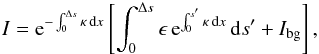 \begin{eqnarray} I = {\rm e}^{-\int_{0}^{\Delta s} \kappa\, {\rm d} x}\left[ \int_0^{\Delta s} \epsilon\, {\rm e}^{\int_{0}^{s'} \kappa\, {\rm d} x}\, {\rm d}s' + I_{\rm bg}\right], \label{Eq:radtrans2} \end{eqnarray}