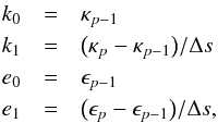 \begin{eqnarray} k_0 &=&\kappa_{p-1}\nonumber\\ k_1 &=&\big(\kappa_{p}- \kappa_{p-1}\big)/\Delta s\nonumber\\ e_0 &=&\epsilon_{p-1}\nonumber\\ e_1 &=&\big(\epsilon_{p}-\epsilon_{p-1}\big)/\Delta s, \label{Eq:approx} \end{eqnarray}
