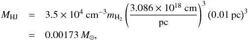 \begin{eqnarray} \label{Eq:Hogerheijde_mass} {M}_{\rm HJ}&=&3.5\times 10^4~{\rm cm^{-3}} m_{\rm H_2}\left(\frac{3.086\times 10^{18}~{\rm cm}}{\rm pc}\right)^3 \left(0.01\, {\rm pc}\right)^3 \nonumber\\ &=& 0.00173\, {M}_\sun, \end{eqnarray}