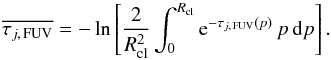 \begin{equation} \overline{\tau_{j,\, {\rm FUV}}}= -\ln\left[ \frac{2}{R_{{\rm cl}}^2}\int_{0}^{R_{{\rm cl}}}{\rm e}^{-\tau_{j,\, {\rm FUV}}(p)}\, p \,{\rm d}p \right]. \label{Eq:tauClAvFUV} \end{equation}
