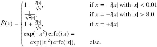 \appendix \setcounter{section}{2} \begin{equation} \label{Eq:Eimag} \tilde{E}(x) =\begin{cases} 1-\frac{2|x|}{\sqrt{\pi}}, \quad & \text{ if } x=-i|x| \text{ with } |x|<0.01 \\ \frac{1}{\sqrt{\pi}|x|}, \quad & \text{ if } x=-i|x| \text{ with } |x|>8.0 \\ 1+\frac{2|x|}{\sqrt{\pi}}, \quad & \text{ if } x=+i|x| \\ \exp(-x^2)\operatorname{erfc}(i\, x) = \\ \quad \exp(|x|^2)\operatorname{erfc}(|x|),\quad & \text{ else}. \end{cases} \end{equation}