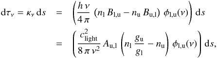 \appendix \setcounter{section}{2} \begin{eqnarray} \label{od:tauFirstPart} {\rm d} \tau_{\nu} = \kappa_{\nu} \, {\rm d}s &=& \left(\frac{h \, \nu}{4 \, \pi} \, \left(n_{\rm l} \, B_{\rm l,u} - n_{\rm u} \, B_{\rm u,l}\right) \, \phi_{\rm l,u} (\nu) \right) \, {\rm d}s \nonumber\\ &=& \left(\frac{c_{\rm light}^2}{8 \, \pi \, \nu^2} \, A_{\rm u,l} \, \left(n_{\rm l} \, \frac{g_{\rm u}}{g_{\rm l}} - n_{\rm u} \right) \, \phi_{\rm l,u} (\nu) \right) \, {\rm d}s, \end{eqnarray}
