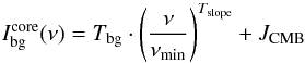 \begin{equation} \label{myXCLASS:UserTbg} I_{\rm bg}^{\rm core} (\nu) = T_{\rm bg} \cdot \left(\frac{\nu}{\nu_{\rm min}} \right)^{T_{\rm slope}} + J_\mathrm{CMB} \end{equation}